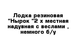 Лодка резиновая “Нырок “2-х местная надувная с веслами , немного б/у 